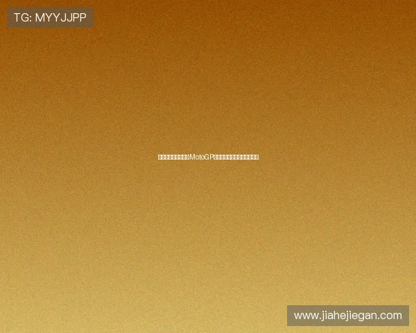 聚焦赛场风云：最新MotoGP动态全面深度解读与精彩前瞻